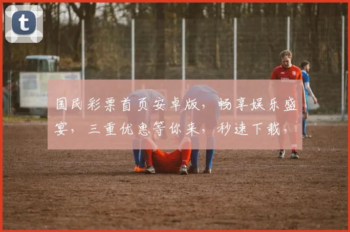 国民彩票首页安卓版，畅享娱乐盛宴，三重优惠等你来，秒速下载，畅玩不停