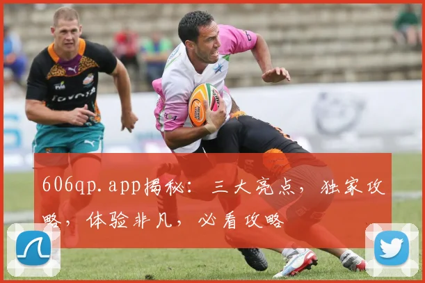 606qp.app揭秘：三大亮点，独家攻略，体验非凡，必看攻略