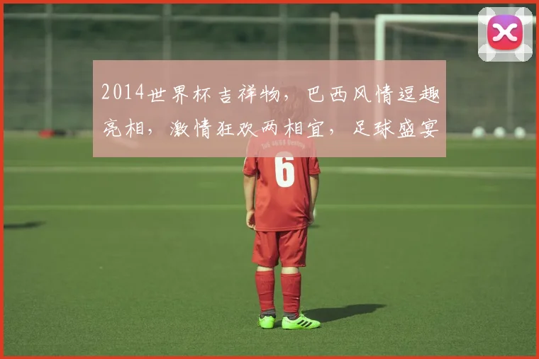 2014世界杯吉祥物，巴西风情逗趣亮相，激情狂欢两相宜，足球盛宴等你来