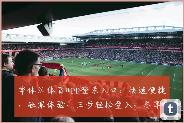 华体汇体育app登录入口，快速便捷，独家体验，三步轻松登入，尽享精彩赛事