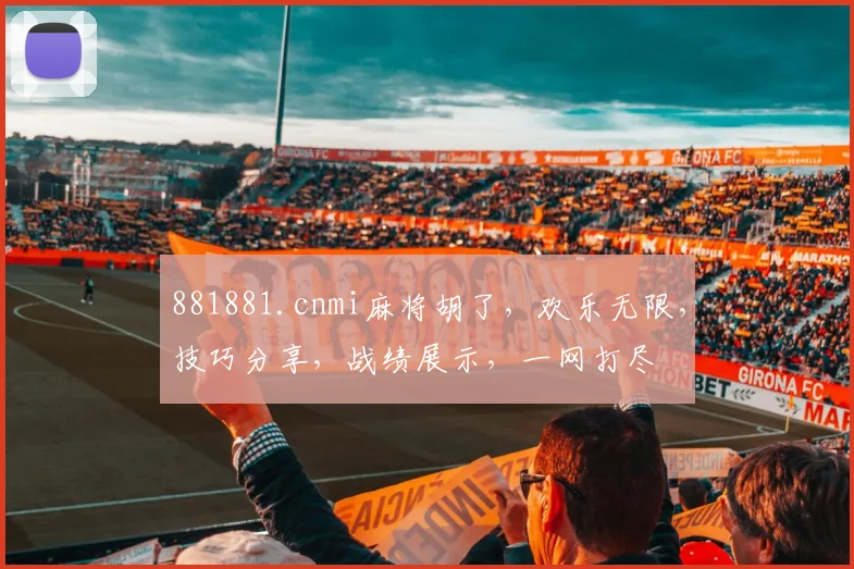 881881.cnmi麻将胡了，欢乐无限，技巧分享，战绩展示，一网打尽