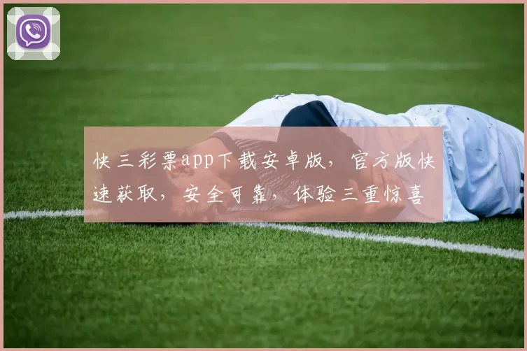 快三彩票app下载安卓版，官方版快速获取，安全可靠，体验三重惊喜，不容错过