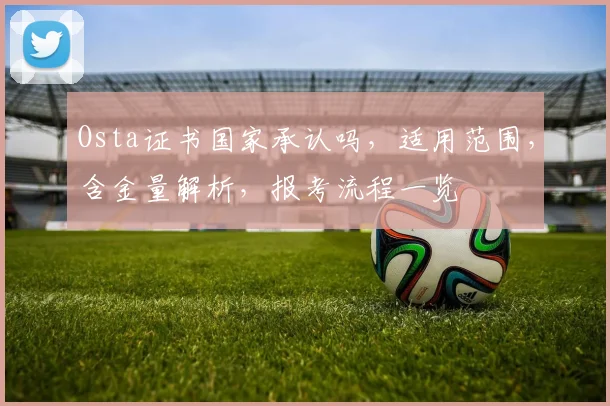 Osta证书国家承认吗，适用范围，含金量解析，报考流程一览