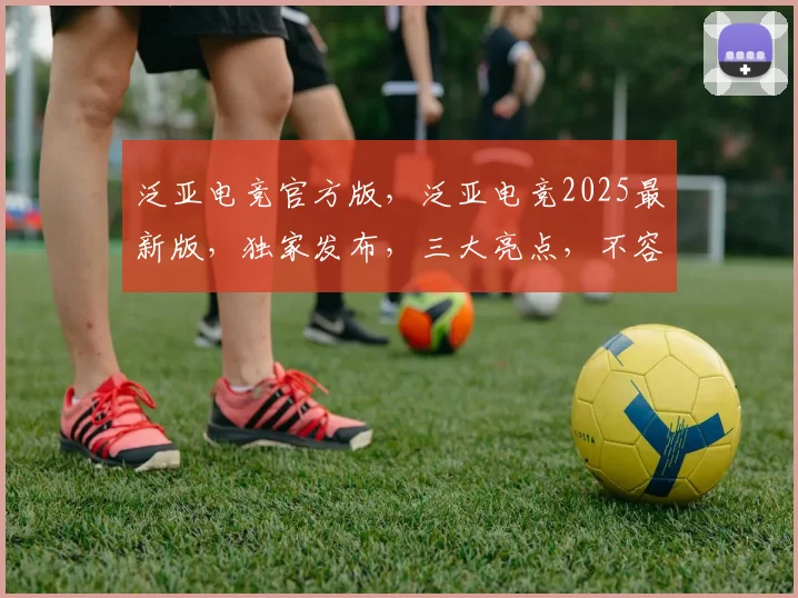 泛亚电竞官方版，泛亚电竞2025最新版，独家发布，三大亮点，不容错过，体验极致电竞盛宴