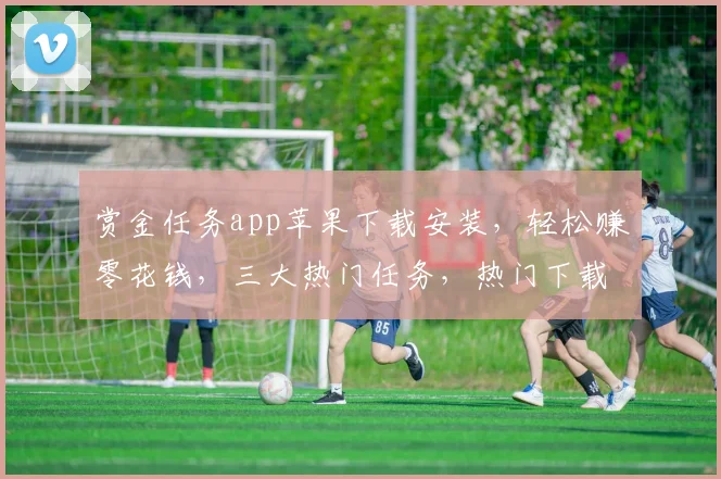 赏金任务app苹果下载安装，轻松赚零花钱，三大热门任务，热门下载，不容错过