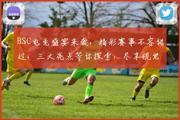 BSC电竞盛宴来袭，精彩赛事不容错过，三大亮点等你探索，尽享视觉盛宴