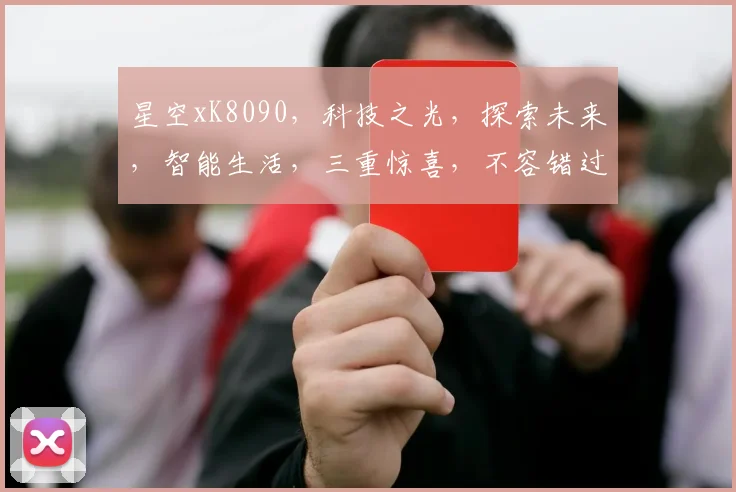 星空xK8090，科技之光，探索未来，智能生活，三重惊喜，不容错过