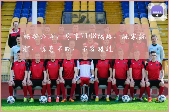 畅游公海，尽享7108线路，独家航程，惊喜不断，不容错过