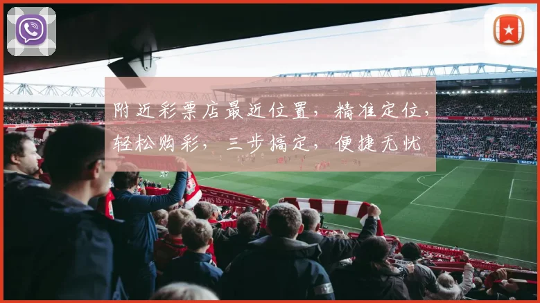 附近彩票店最近位置，精准定位，轻松购彩，三步搞定，便捷无忧