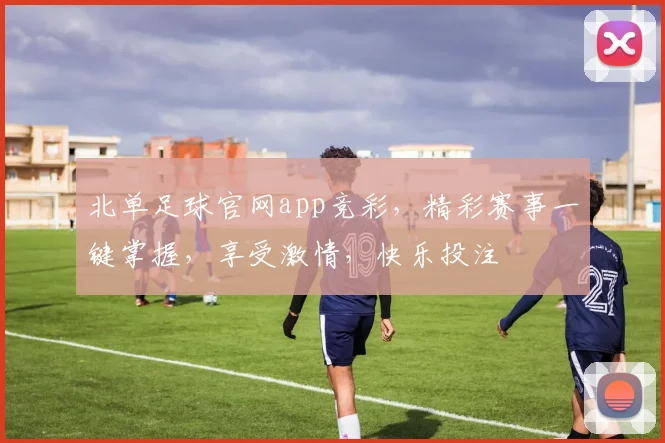 北单足球官网app竞彩，精彩赛事一键掌握，享受激情，快乐投注