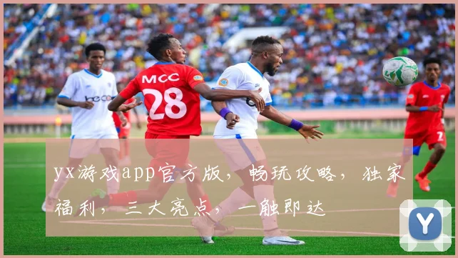 yx游戏app官方版，畅玩攻略，独家福利，三大亮点，一触即达