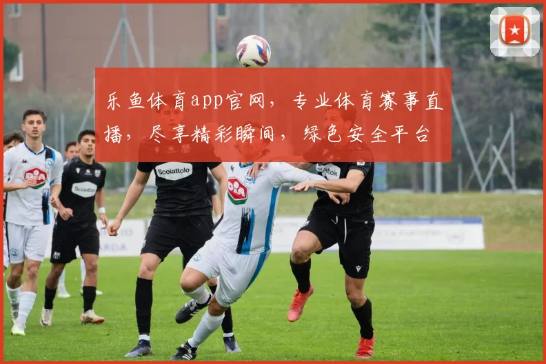 乐鱼体育app官网，专业体育赛事直播，尽享精彩瞬间，绿色安全平台，值得信赖