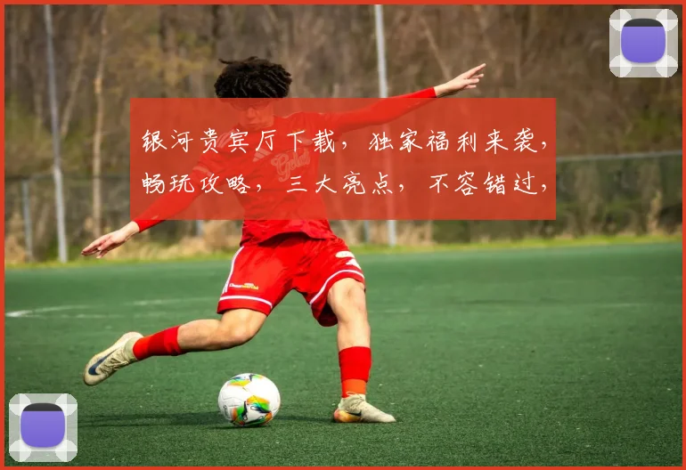 银河贵宾厅下载，独家福利来袭，畅玩攻略，三大亮点，不容错过，必看教程，轻松下载