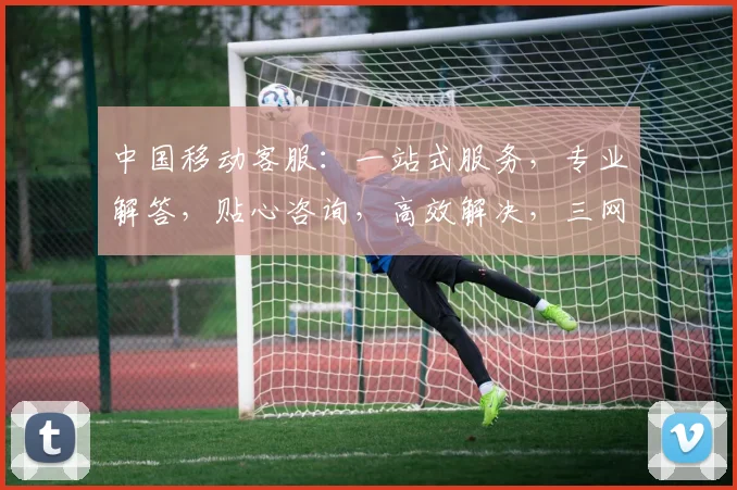 中国移动客服：一站式服务，专业解答，贴心咨询，高效解决，三网合一，畅享无忧。